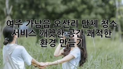 여주 가남읍 오산리 단체 청소 서비스: 깨끗한 공간, 쾌적한 환경 만들기