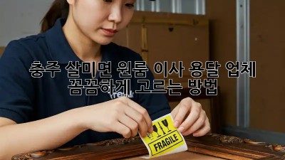 충주 살미면 원룸 이사? 용달 업체 꼼꼼하게 고르는 방법!
